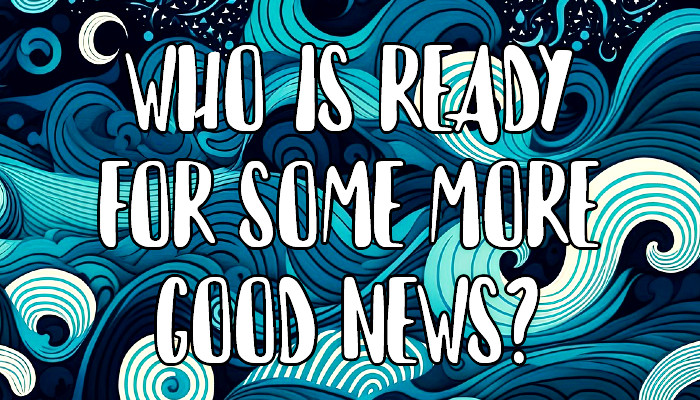 Who’s Ready for Some More Good News?